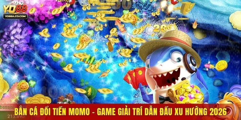 Bắn Cá Đổi Tiền Momo - Game Giải Trí Dẫn Đầu Xu Hướng 2026