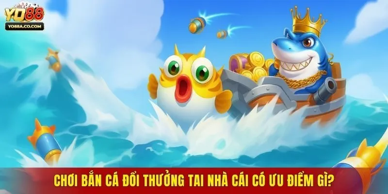 Chơi bắn cá đổi thưởng tai nhà cái có ưu điểm gì?